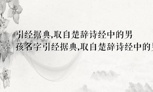 引经据典,取自楚辞诗经中的男孩名字引经据典,取自楚辞诗经中的男孩名字好吗