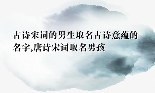 古诗宋词的男生取名古诗意蕴的名字,唐诗宋词取名男孩