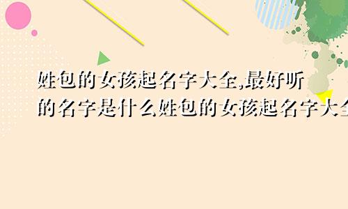 姓包的女孩起名字大全,最好听的名字是什么姓包的女孩起名字大全,最好听的名字