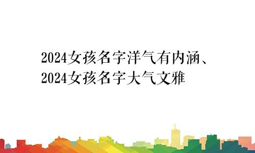 2024女孩名字洋气有内涵、2024女孩名字大气文雅