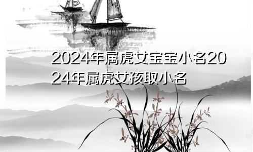 2024年属虎女宝宝小名2024年属虎女孩取小名