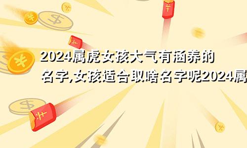 2024属虎女孩大气有涵养的名字,女孩适合取啥名字呢2024属虎女孩子取名字大全