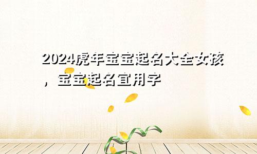 2024虎年宝宝起名大全女孩，宝宝起名宜用字