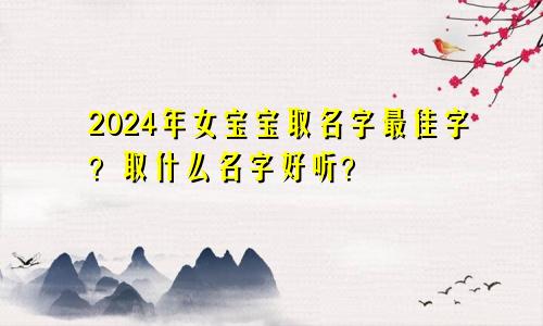 2024年女宝宝取名字最佳字？取什么名字好听？