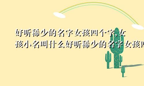 好听稀少的名字女孩四个字,女孩小名叫什么好听稀少的名字女孩四个字,女孩小名