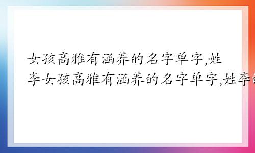 女孩高雅有涵养的名字单字,姓李女孩高雅有涵养的名字单字,姓李的有哪些