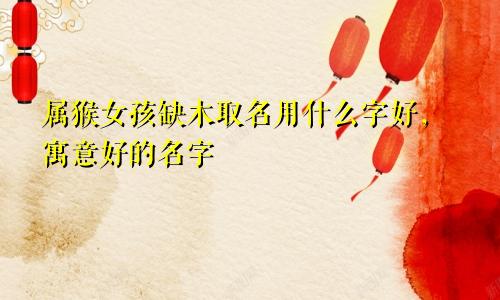 属猴女孩缺木取名用什么字好，寓意好的名字