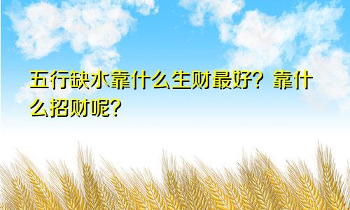 五行缺水靠什么生财最好？靠什么招财呢？