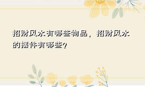 招财风水有哪些物品，招财风水的摆件有哪些？