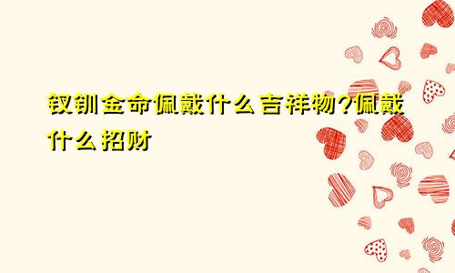 钗钏金命佩戴什么吉祥物?佩戴什么招财