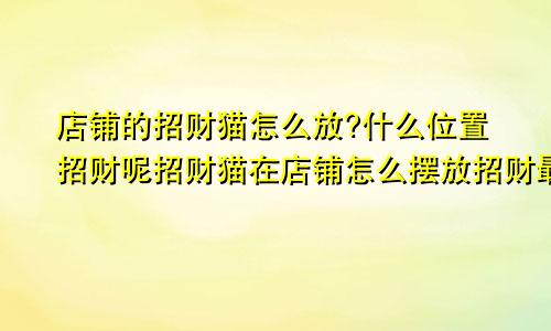 店铺的招财猫怎么放?什么位置招财呢招财猫在店铺怎么摆放招财最好