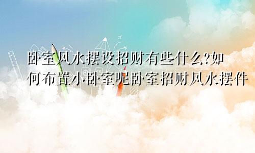 卧室风水摆设招财有些什么?如何布置小卧室呢卧室招财风水摆件