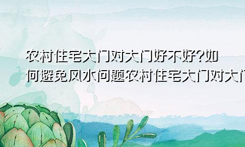 农村住宅大门对大门好不好?如何避免风水问题农村住宅大门对大门好不好?如何避免