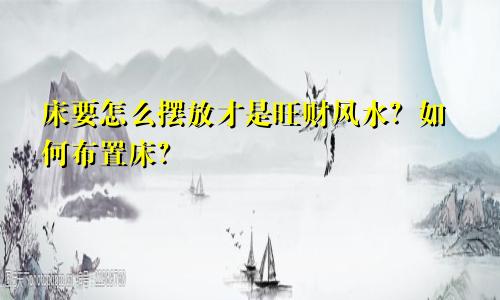 床要怎么摆放才是旺财风水？如何布置床？