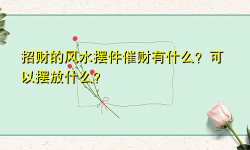 招财的风水摆件催财有什么？可以摆放什么？