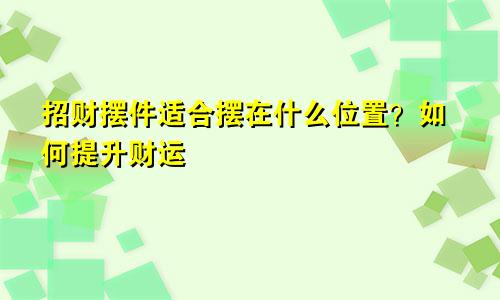 招财摆件适合摆在什么位置？如何提升财运