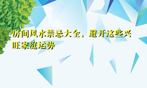 房间风水禁忌大全，避开这些兴旺家庭运势