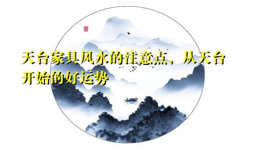 天台家具风水的注意点，从天台开始的好运势