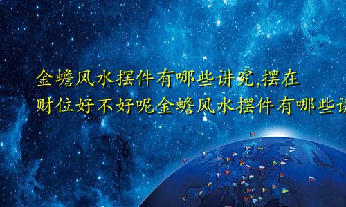 金蟾风水摆件有哪些讲究,摆在财位好不好呢金蟾风水摆件有哪些讲究,摆在财位好不好呀