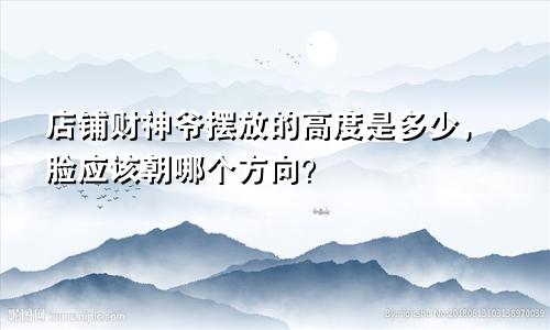 店铺财神爷摆放的高度是多少，脸应该朝哪个方向？