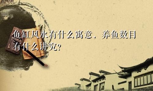 鱼缸风水有什么寓意，养鱼数目有什么讲究？