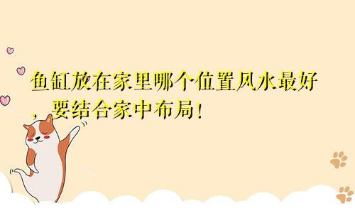 鱼缸放在家里哪个位置风水最好，要结合家中布局！