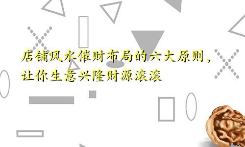 店铺风水催财布局的六大原则，让你生意兴隆财源滚滚