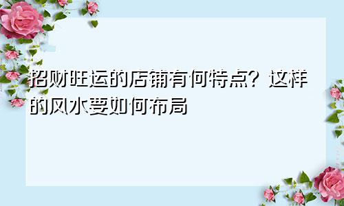 招财旺运的店铺有何特点？这样的风水要如何布局