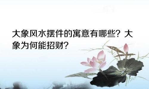 大象风水摆件的寓意有哪些？大象为何能招财？