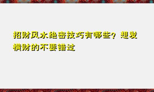 招财风水绝密技巧有哪些？想发横财的不要错过