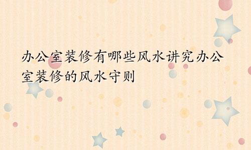 办公室装修有哪些风水讲究办公室装修的风水守则