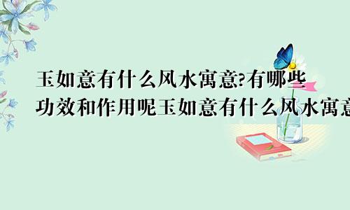 玉如意有什么风水寓意?有哪些功效和作用呢玉如意有什么风水寓意?有哪些功效和作用图片