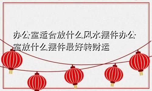 办公室适合放什么风水摆件办公室放什么摆件最好转财运