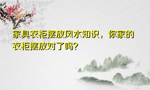 家具衣柜摆放风水知识，你家的衣柜摆放对了吗？