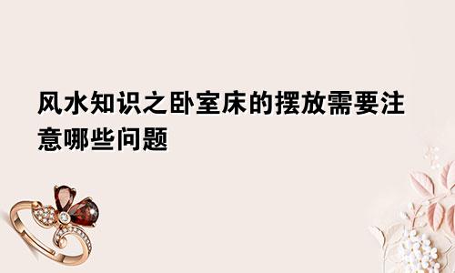 风水知识之卧室床的摆放需要注意哪些问题