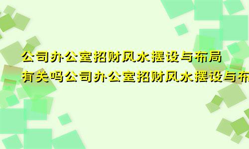 公司办公室招财风水摆设与布局有关吗公司办公室招财风水摆设与布局有关系吗