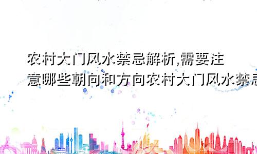 农村大门风水禁忌解析,需要注意哪些朝向和方向农村大门风水禁忌解析,需要注意哪些朝向和方位