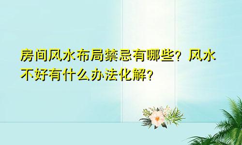 房间风水布局禁忌有哪些？风水不好有什么办法化解？