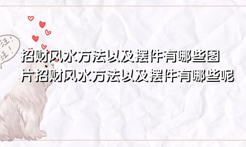 招财风水方法以及摆件有哪些图片招财风水方法以及摆件有哪些呢