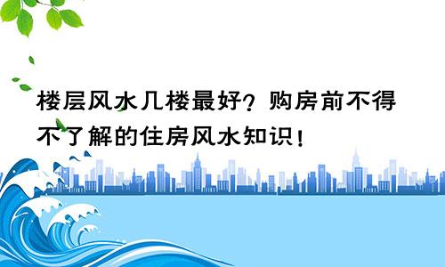 楼层风水几楼最好？购房前不得不了解的住房风水知识！