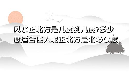 风水正北方是几度到几度?多少度适合住人呢正北方是北多少度