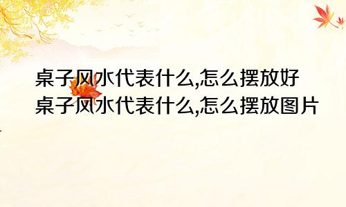 桌子风水代表什么,怎么摆放好桌子风水代表什么,怎么摆放图片