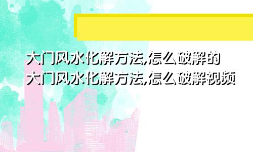 大门风水化解方法,怎么破解的大门风水化解方法,怎么破解视频