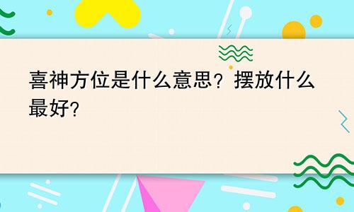 喜神方位是什么意思？摆放什么最好？