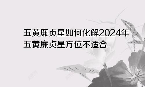 五黄廉贞星如何化解2024年五黄廉贞星方位不适合