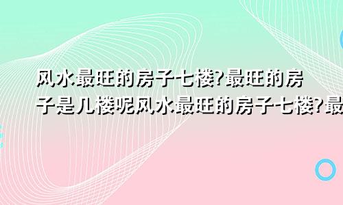 风水最旺的房子七楼?最旺的房子是几楼呢风水最旺的房子七楼?最旺的房子是几楼好