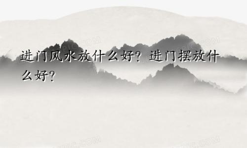 进门风水放什么好？进门摆放什么好？