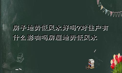 房子地势低风水好吗?对住户有什么影响吗房屋地势低风水