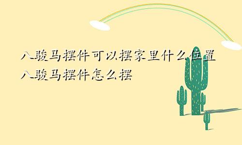 八骏马摆件可以摆家里什么位置八骏马摆件怎么摆