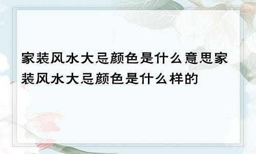 家装风水大忌颜色是什么意思家装风水大忌颜色是什么样的